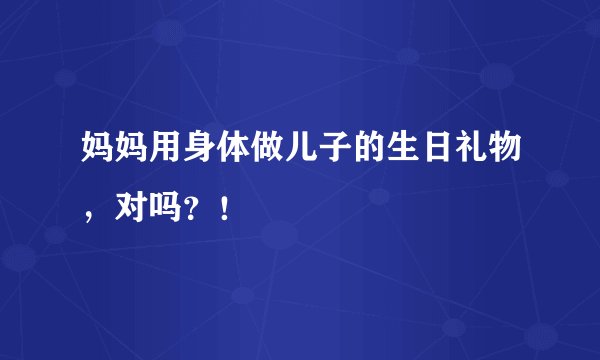 妈妈用身体做儿子的生日礼物，对吗？！
