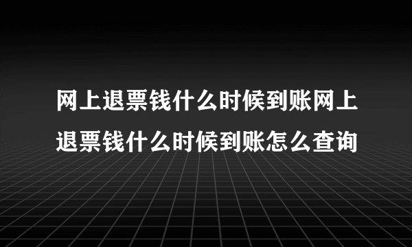网上退票钱什么时候到账网上退票钱什么时候到账怎么查询