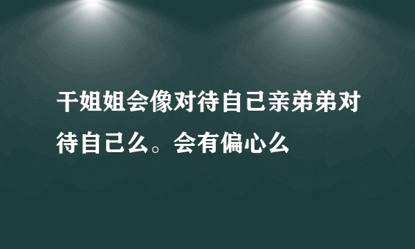 干姐姐会像对待自己亲弟弟对待自己么。会有偏心么