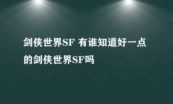剑侠世界SF 有谁知道好一点的剑侠世界SF吗