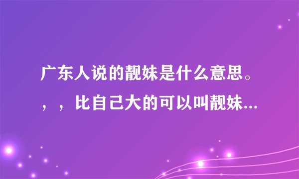 广东人说的靓妹是什么意思。，，比自己大的可以叫靓妹吗，，，