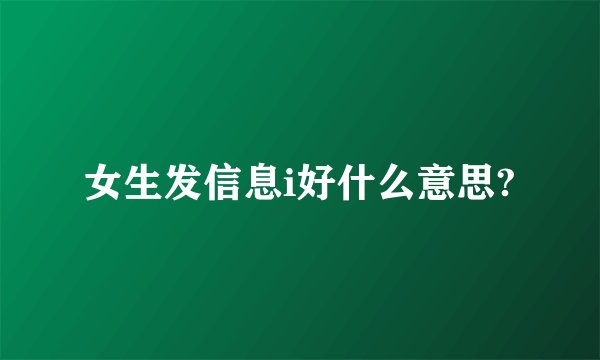 女生发信息i好什么意思?