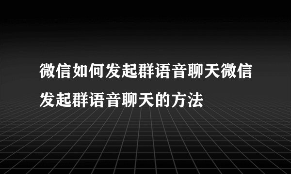 微信如何发起群语音聊天微信发起群语音聊天的方法