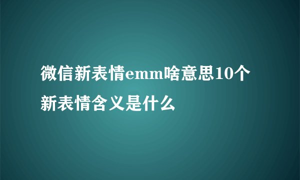 微信新表情emm啥意思10个新表情含义是什么