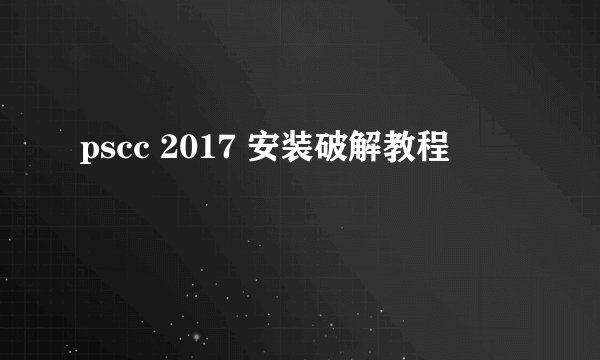 pscc 2017 安装破解教程