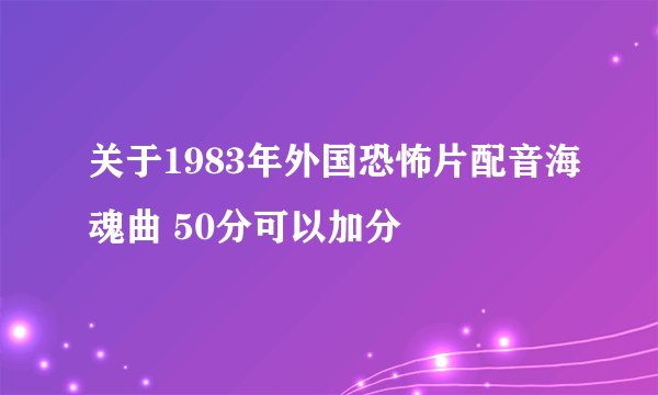 关于1983年外国恐怖片配音海魂曲 50分可以加分