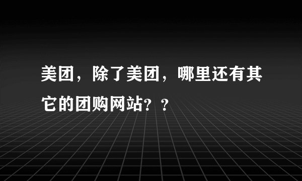 美团，除了美团，哪里还有其它的团购网站？？