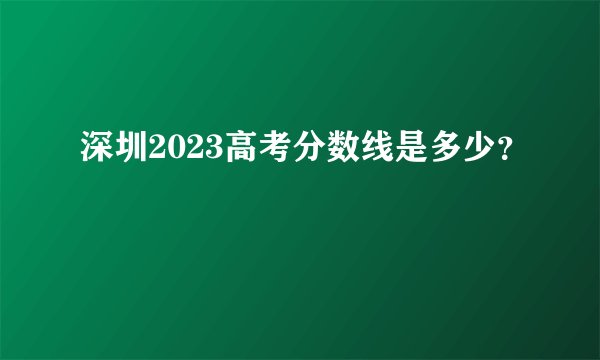 深圳2023高考分数线是多少？