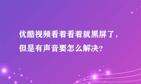优酷视频看着看着就黑屏了，但是有声音要怎么解决？