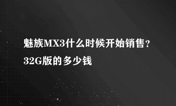 魅族MX3什么时候开始销售？32G版的多少钱