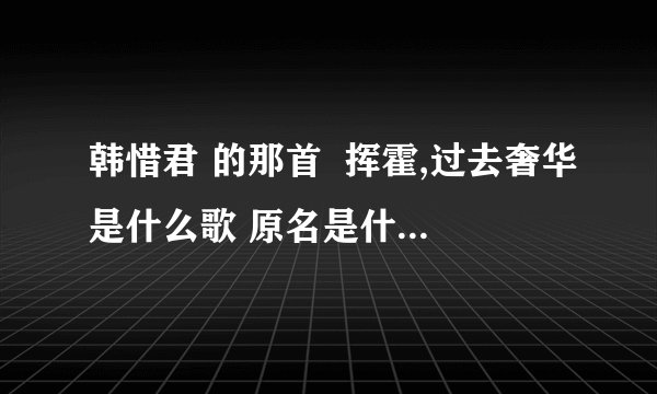 韩惜君 的那首  挥霍,过去奢华是什么歌 原名是什么?谢谢了