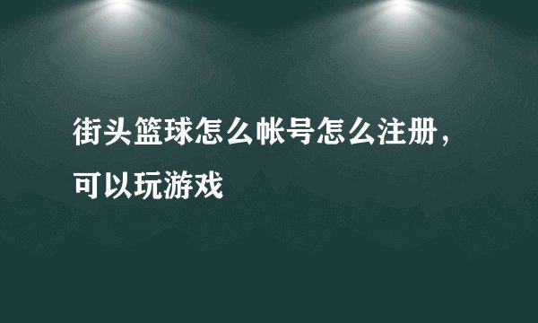 街头篮球怎么帐号怎么注册，可以玩游戏