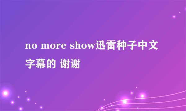 no more show迅雷种子中文字幕的 谢谢