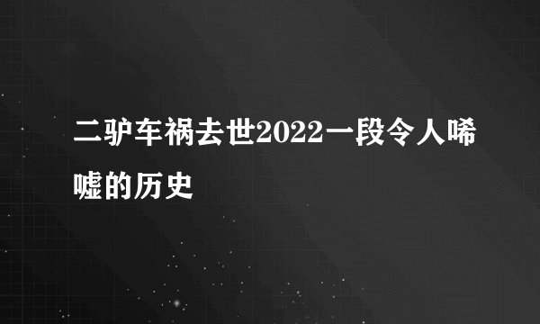 二驴车祸去世2022一段令人唏嘘的历史