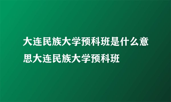 大连民族大学预科班是什么意思大连民族大学预科班
