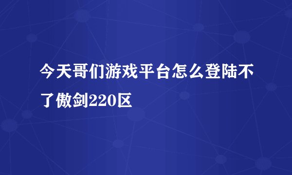 今天哥们游戏平台怎么登陆不了傲剑220区