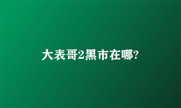 大表哥2黑市在哪?