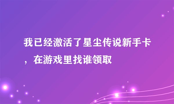 我已经激活了星尘传说新手卡，在游戏里找谁领取