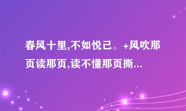 春风十里,不如悦己。+风吹那页读那页,读不懂那页撕那页!在感情里是什么意？