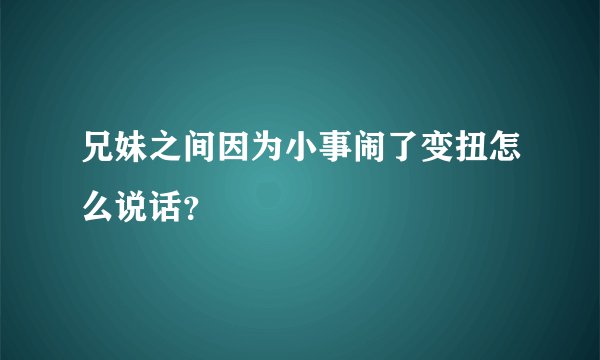 兄妹之间因为小事闹了变扭怎么说话？