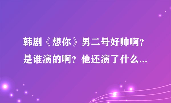 韩剧《想你》男二号好帅啊？是谁演的啊？他还演了什么电视剧？结局最后他有没有跟zoe在一起啊？