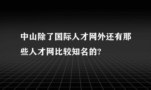 中山除了国际人才网外还有那些人才网比较知名的?