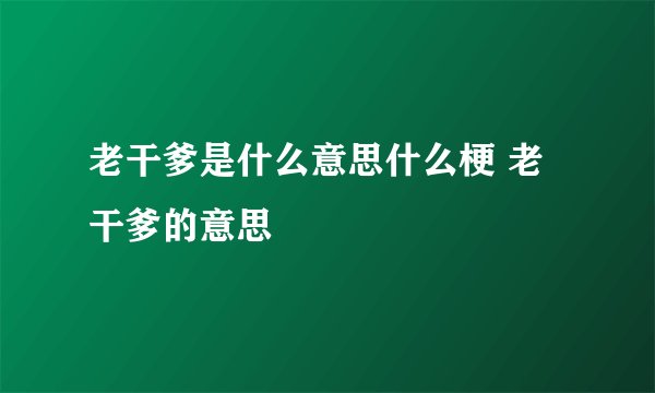 老干爹是什么意思什么梗 老干爹的意思