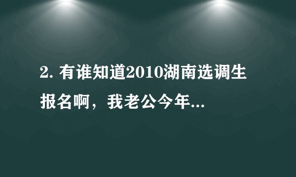 2. 有谁知道2010湖南选调生报名啊，我老公今年想考，但是不知情况如何