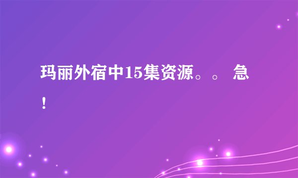 玛丽外宿中15集资源。。 急！