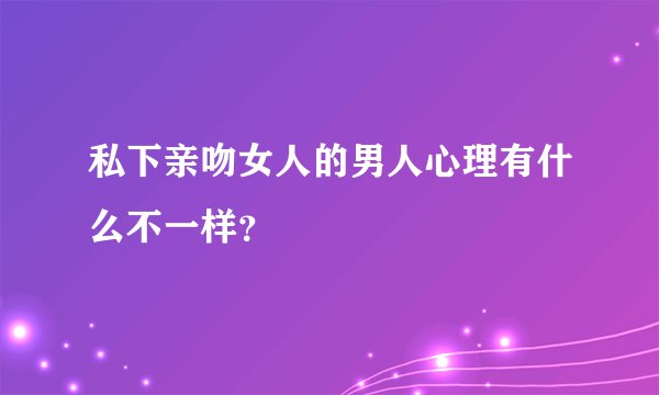 私下亲吻女人的男人心理有什么不一样？