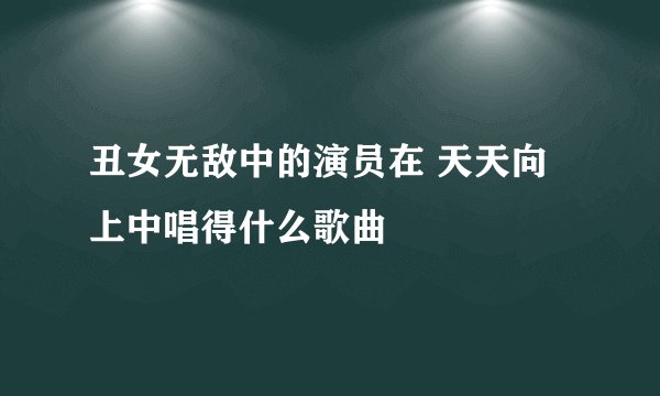 丑女无敌中的演员在 天天向上中唱得什么歌曲