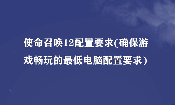 使命召唤12配置要求(确保游戏畅玩的最低电脑配置要求)