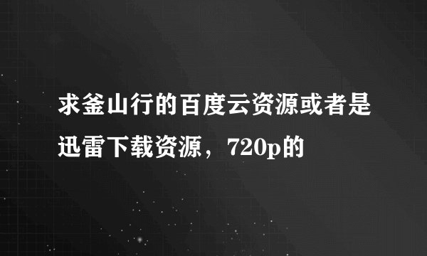求釜山行的百度云资源或者是迅雷下载资源，720p的