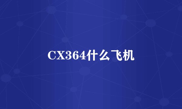 CX364什么飞机