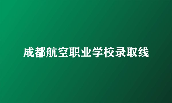 成都航空职业学校录取线