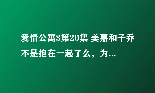 爱情公寓3第20集 美嘉和子乔不是抱在一起了么，为后来子乔看到自己和美嘉抱在一起后，子乔又走了，