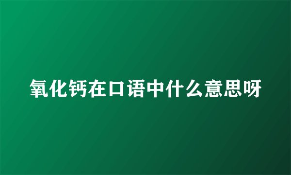 氧化钙在口语中什么意思呀