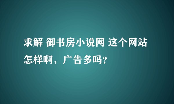 求解 御书房小说网 这个网站怎样啊，广告多吗？