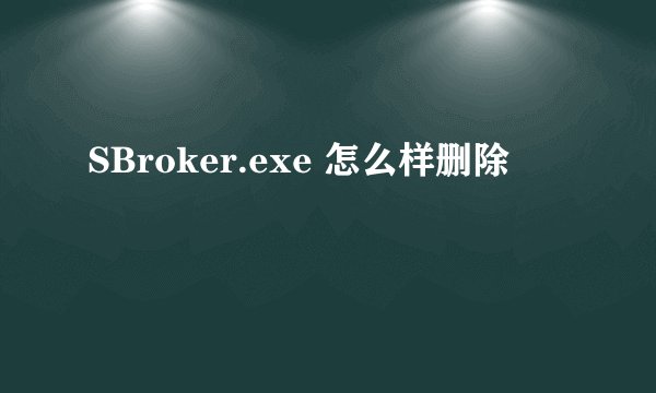 SBroker.exe 怎么样删除