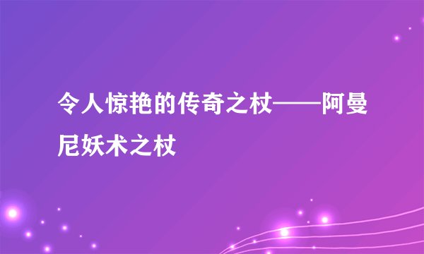 令人惊艳的传奇之杖——阿曼尼妖术之杖