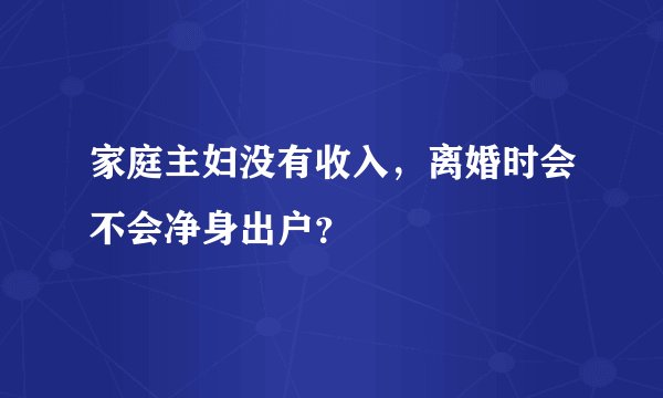 家庭主妇没有收入，离婚时会不会净身出户？