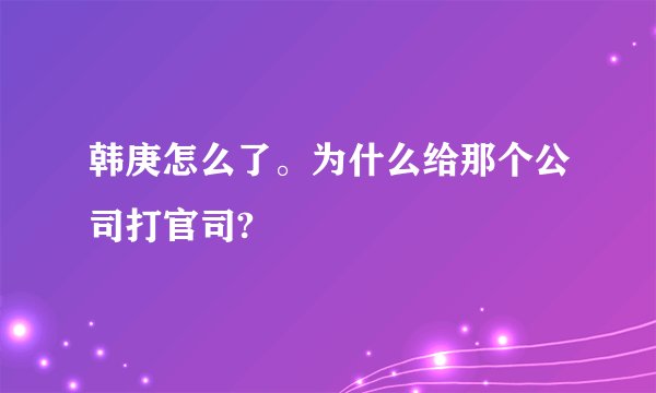 韩庚怎么了。为什么给那个公司打官司?