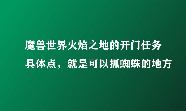 魔兽世界火焰之地的开门任务具体点，就是可以抓蜘蛛的地方