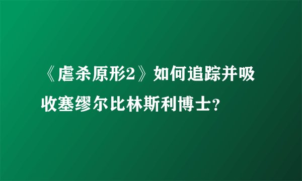 《虐杀原形2》如何追踪并吸收塞缪尔比林斯利博士？