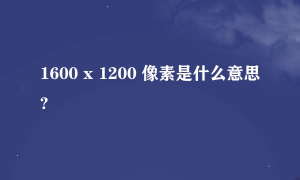1600 x 1200 像素是什么意思?