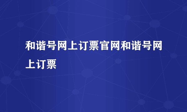 和谐号网上订票官网和谐号网上订票
