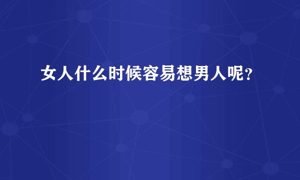 女人什么时候容易想男人呢？