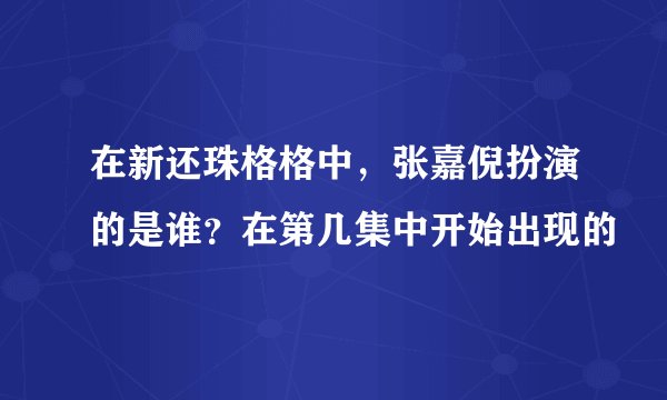 在新还珠格格中，张嘉倪扮演的是谁？在第几集中开始出现的