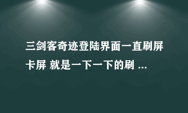 三剑客奇迹登陆界面一直刷屏卡屏 就是一下一下的刷 求详细解答 解决了加分
