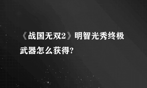 《战国无双2》明智光秀终极武器怎么获得?